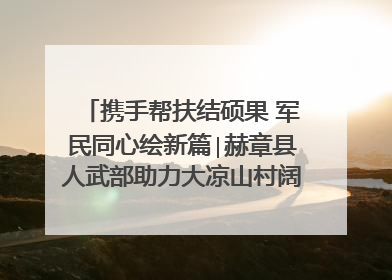 携手帮扶结硕果 军民同心绘新篇∣赫章县人武部助力大凉山村阔步乡村振兴路